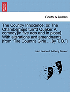 The Country Innocence: Or, the Chambermaid Turn'd Quaker. a Comedy [In Five Acts and in Prose]. with Alterations and Amendments. [From "The Countrie Girle ... by T. B."]