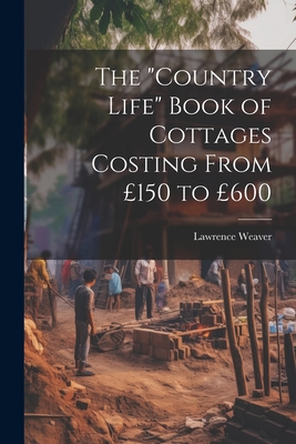 The "Country Life" Book of Cottages Costing From 150 to 600 - Weaver, Lawrence