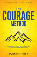 The Courage Method: Healing from Trauma for Men: A Simple and Proven Way to Overcome Depression Without Medication