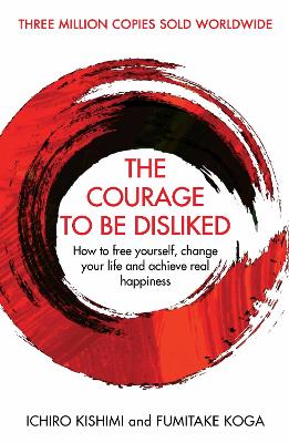 The Courage To Be Disliked: How to free yourself, change your life and achieve real happiness - Kishimi, Ichiro, and Koga, Fumitake