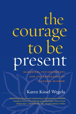 The Courage to Be Present: Buddhism, Psychotherapy, and the Awakening of Natural Wisdom - Wegela, Karen Kissel