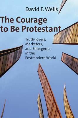 The Courage to be Protestant: Truth-Lovers, Marketers, and Emergents in the Postmodern World - Wells, David