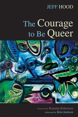 The Courage to Be Queer - Hood, Jeff, and Robertson, Brandan J (Foreword by), and Jackson, Kim (Afterword by)