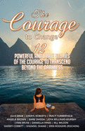 The Courage to Change: 12 Powerful and Brave Stories of the Courage to Transcend Beyond the Darkness