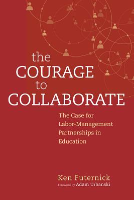 The Courage to Collaborate: The Case for Labor-Management Partnerships in Education - Futernick, Ken, and Urbanski, Adam (Foreword by)