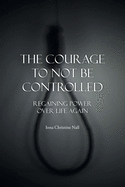 The Courage to Not Be Controlled: Regaining Power over Life Aagin