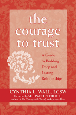 The Courage to Trust: A Guide to Building Deep and Lasting Relationships - Wall, Cynthia Lynn, Lcsw, and Thoele, Sue Patton (Foreword by)