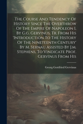 The Course And Tendency Of History Since The Overthrow Of The Empire Of Napoleon I, By G.g. Gervinus, Tr. From His 'introduction To The History Of The Nineteenth Century' By M. Sernau Assisted By J.m. Stephens, To Vindicate Prof. Gervinus From His - Gervinus, Georg Gottfried