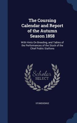 The Coursing Calendar and Report of the Autumn Season 1858: With Hints On Breeding, and Tables of the Performances of the Stock of the Chief Public Stallions - Stonehenge