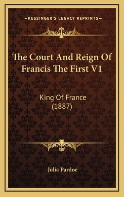 The Court and Reign of Francis the First V1: King of France (1887) - Pardoe, Julia