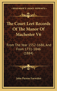 The Court Leet Records of the Manor of Machester V6: From the Year 1552-1686, and from 1731-1846 (1884)