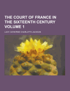 The Court of France in the Sixteenth Century Volume 1