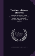 The Court of Queen Elizabeth: Originally Written by Sir Robert Naunton, Under the Title of "Fragmenta Regalia." With Considerable Biographical Additions, by James Caulfield