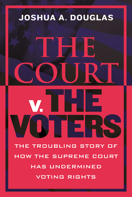 The Court V. the Voters: The Troubling Story of How the Supreme Court Has Undermined Voting Rights - Douglas, Joshua A