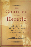 The Courtier and the Heretic: The Secret Encounter Between Leibniz and Spinoza That Defines the Modern World