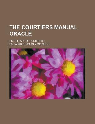 The Courtiers Manual Oracle; Or, the Art of Prudence - Morales, Baltasar Gracian y (Creator)