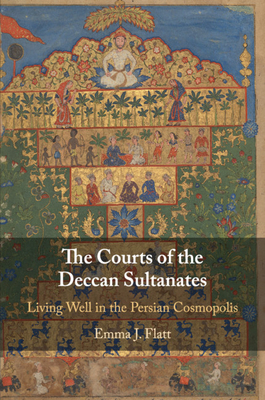 The Courts of the Deccan Sultanates: Living Well in the Persian Cosmopolis - Flatt, Emma J.