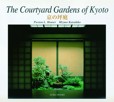 The Courtyard Gardens of Kyoto - Houser, Preston L., and Mizuno, Katsuhiko
