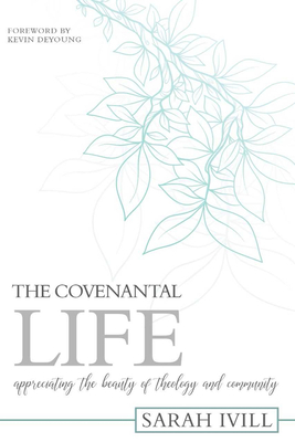 The Covenantal Life: Appreciating the Beauty of Theology and Community - IVILL, Sarah