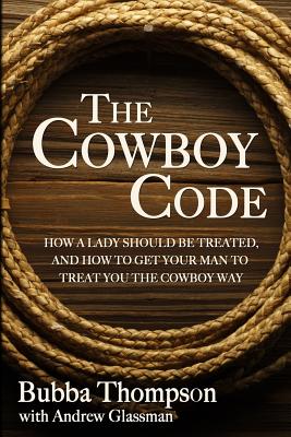 The Cowboy Code: How A Lady Should Be Treated, And How To Get Your Man To Treat You The Cowboy Way - Glassman, Andrew, and Thompson, Bubba