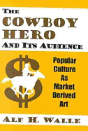 The Cowboy Hero & Its Audience: Popular Culture as Market Derived Art - Walle, Alf H