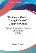 The Crack Shot Or Young Rifleman's Complete Guide: Being A Treatise On The Use Of The Rifle (1868)