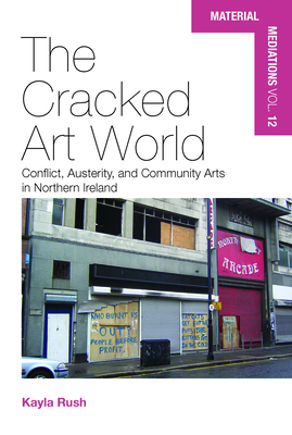 The Cracked Art World: Conflict, Austerity, and Community Arts in Northern Ireland - Rush, Kayla