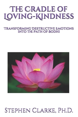 The Cradle of Loving-Kindness: Transforming Destructive Emotions into the Path of Bodhi - Clarke, Stephen