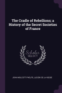 The Cradle of Rebellions; A History of the Secret Societies of France