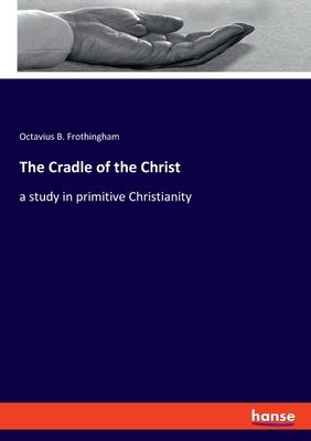 The Cradle of the Christ: a study in primitive Christianity - Frothingham, Octavius B