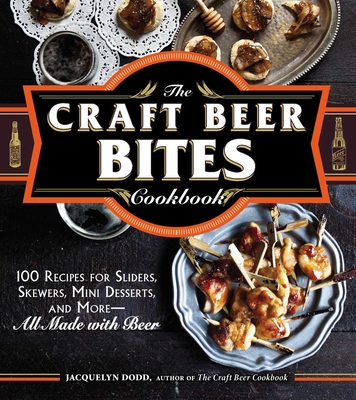 The Craft Beer Bites Cookbook: 100 Recipes for Sliders, Skewers, Mini Desserts, and More--All Made with Beer - Dodd, Jacquelyn
