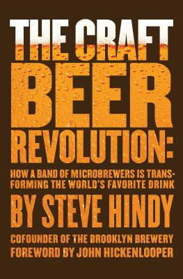 The Craft Beer Revolution: How a Band of Microbrewers Is Transforming the World's Favorite Drink - Hindy, Steve