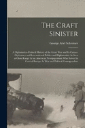 The Craft Sinister: A Diplomatico-Political History of the Great War and Its Causes--Diplomacy and International Politics and Diplomatists As Seen at Close Range by an American Newspaperman Who Served in Central Europe As War and Political Correspondent