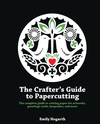 The Crafter's Guide to Papercutting: The Complete Guide to Cutting Paper for Artworks, Greetings Cards, Keepsakes and More - Hogarth, Emily
