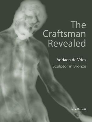 The Craftsman Revealed: Adriaen de Vries, Scupltor in Bronze - Bassett, Jane, and Fogelman, Peggy (Contributions by), and Scott, David (Contributions by)