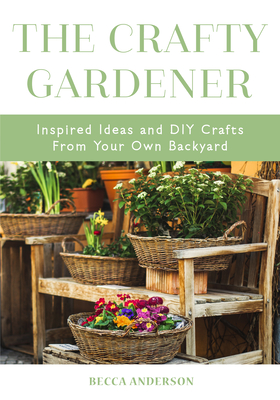 The Crafty Gardener: Inspired Ideas and DIY Crafts From Your Own Backyard (Country Decorating Book, Gardener Garden, Companion Planting, Food and Drink Recipes) - Anderson, Becca