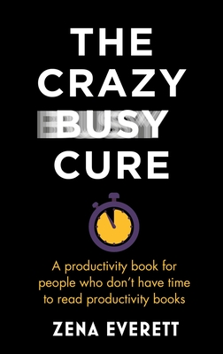 The Crazy Busy Cure *BUSINESS BOOK AWARDS WINNER 2022*: A productivity book for people with no time for productivity books - Everett, Zena