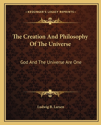 The Creation And Philosophy Of The Universe: God And The Universe Are One - Larsen, Ludwig B