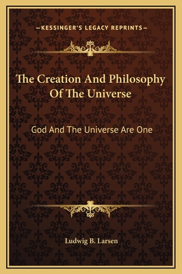 The Creation and Philosophy of the Universe: God and the Universe Are One - Larsen, Ludwig B