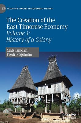 The Creation of the East Timorese Economy: Volume 1: History of a Colony - Lundahl, Mats, and Sjholm, Fredrik