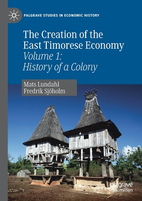 The Creation of the East Timorese Economy: Volume 1: History of a Colony - Lundahl, Mats, and Sjholm, Fredrik