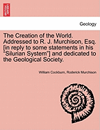 The Creation of the World. Addressed to R. J. Murchison, Esq. [In Reply to Some Statements in His Silurian System] and Dedicated to the Geological Society.