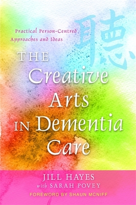 The Creative Arts in Dementia Care: Practical Person-Centred Approaches and Ideas - McNiff, Shaun (Foreword by), and Povey, Sarah (Contributions by), and Hayes, Jill, Dr.