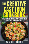 The Creative Cast Iron Cookbook: 50 Clever, Delectable, and Easy to Make Cast Iron Dinner Recipes