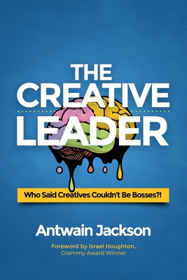 The Creative Leader: Who Said Creatives Couldn't Be Bosses?! - Jackson, Antwain