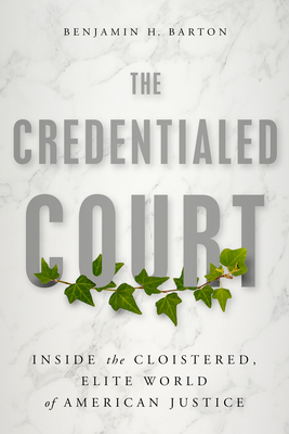 The Credentialed Court: Inside the Cloistered, Elite World of American Justice - Barton, Benjamin H