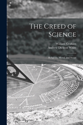 The Creed of Science: Religious, Moral, and Social - Graham, William 1839-1911, and White, Andrew Dickson 1832-1918 Fmo (Creator)