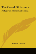 The Creed Of Science: Religious, Moral And Social