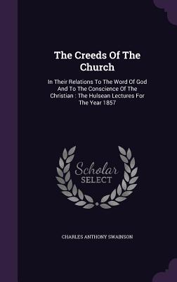 The Creeds Of The Church: In Their Relations To The Word Of God And To The Conscience Of The Christian: The Hulsean Lectures For The Year 1857 - Swainson, Charles Anthony