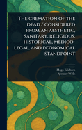 The Cremation of the Dead: Considered from an Aesthetic, Sanitary, Religious, Historical, Medico-Legal and Economic Standpoint